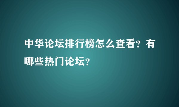 中华论坛排行榜怎么查看？有哪些热门论坛？