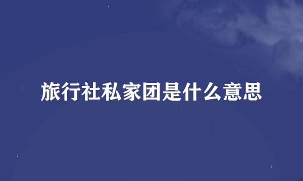 旅行社私家团是什么意思