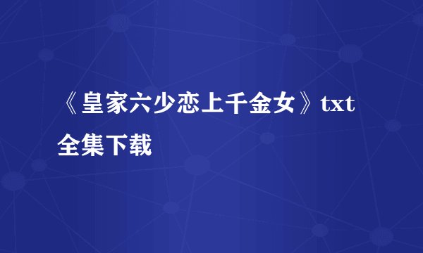 《皇家六少恋上千金女》txt全集下载