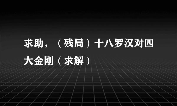 求助，（残局）十八罗汉对四大金刚（求解）