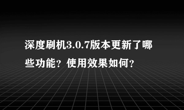 深度刷机3.0.7版本更新了哪些功能？使用效果如何？