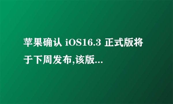 苹果确认 iOS16.3 正式版将于下周发布,该版本都将增添哪些