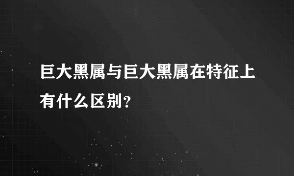 巨大黑属与巨大黑属在特征上有什么区别？