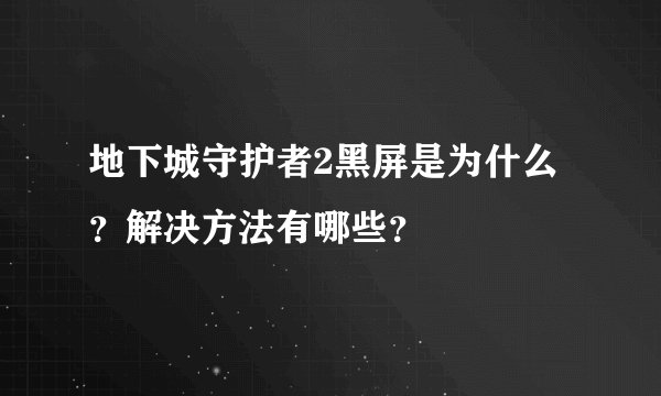 地下城守护者2黑屏是为什么?解决方法有哪些?