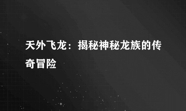 天外飞龙：揭秘神秘龙族的传奇冒险