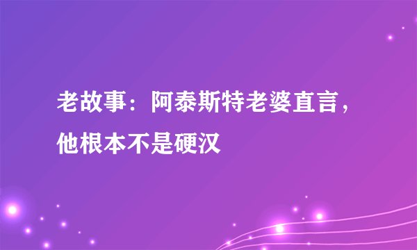 老故事：阿泰斯特老婆直言，他根本不是硬汉