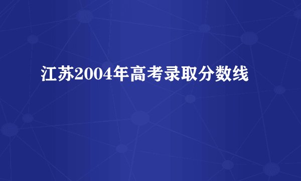 江苏2004年高考录取分数线