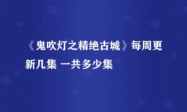 《鬼吹灯之精绝古城》每周更新几集 一共多少集