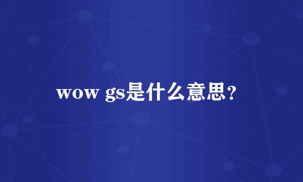 wow gs是什么意思？
