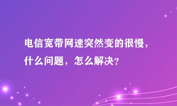 电信宽带网速突然变的很慢,什么问题,怎么解决?