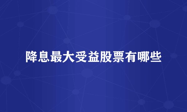 降息最大受益股票有哪些