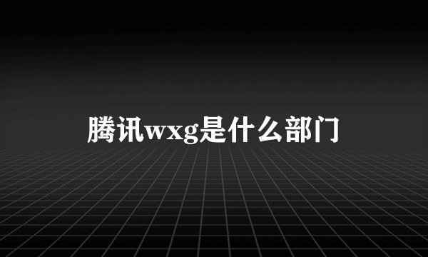 腾讯wxg是什么部门