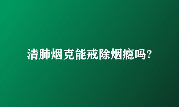 清肺烟克能戒除烟瘾吗?