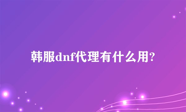 韩服dnf代理有什么用?