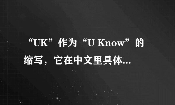 “UK”作为“U Know”的缩写，它在中文里具体表示什么？