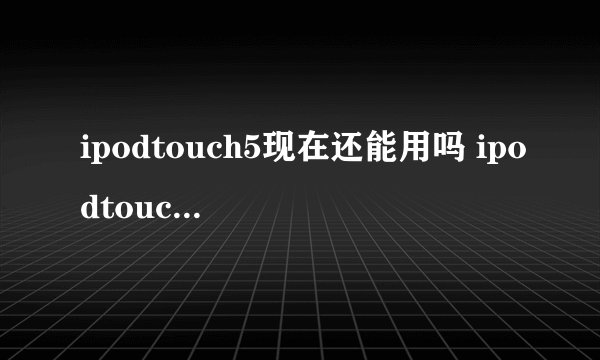 ipodtouch5现在还能用吗 ipodtouch5还能用吗
