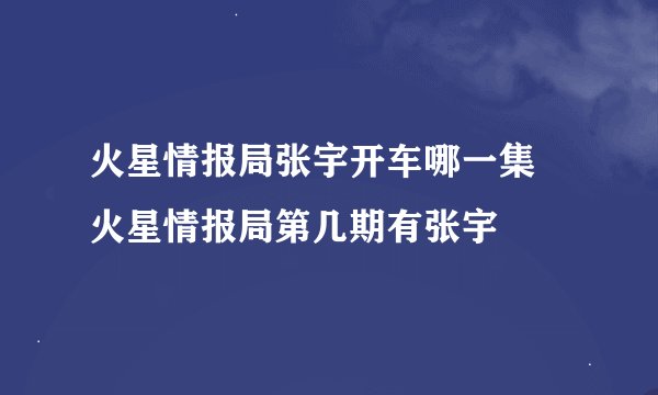 火星情报局张宇开车哪一集 火星情报局第几期有张宇
