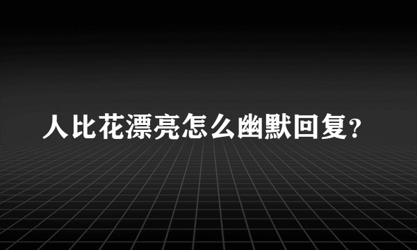 人比花漂亮怎么幽默回复？