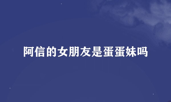 阿信的女朋友是蛋蛋妹吗