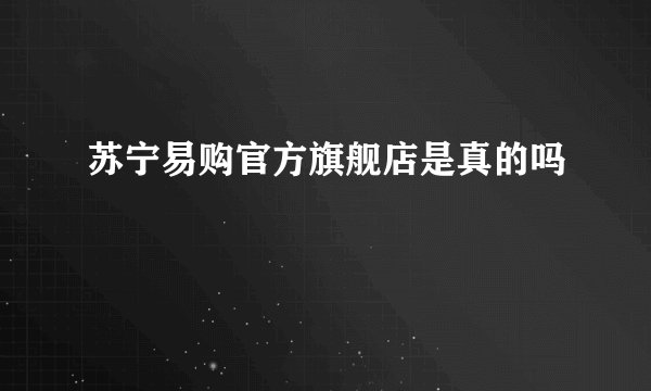 苏宁易购官方旗舰店是真的吗