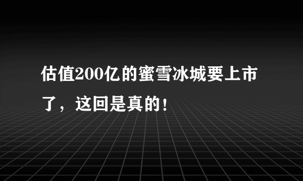 估值200亿的蜜雪冰城要上市了，这回是真的！