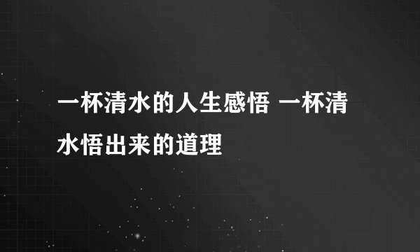 一杯清水的人生感悟 一杯清水悟出来的道理