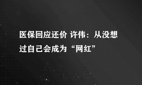 医保回应还价 许伟：从没想过自己会成为“网红”