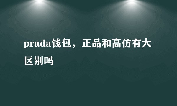 prada钱包，正品和高仿有大区别吗