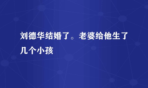 刘德华结婚了。老婆给他生了几个小孩