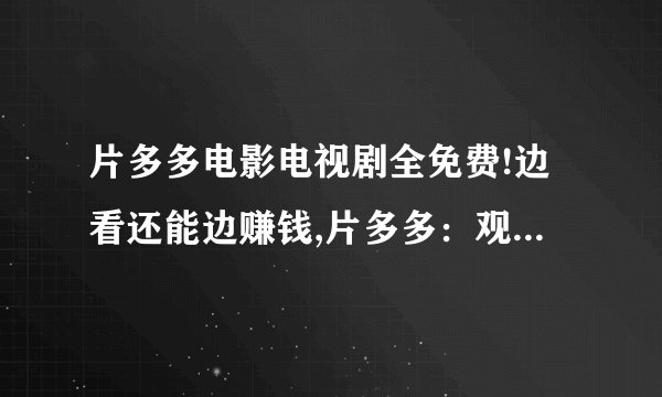 片多多电影电视剧全免费!边看还能边赚钱,片多多：观影不花钱还能赚钱！
