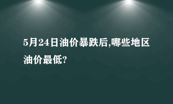 5月24日油价暴跌后,哪些地区油价最低?