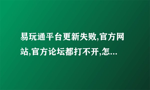 易玩通平台更新失败,官方网站,官方论坛都打不开,怎么解决?