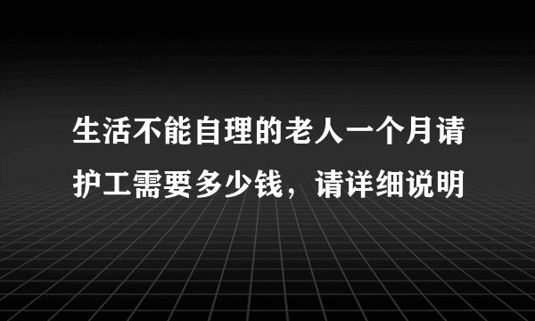 生活不能自理的老人一个月请护工需要多少钱，请详细说明