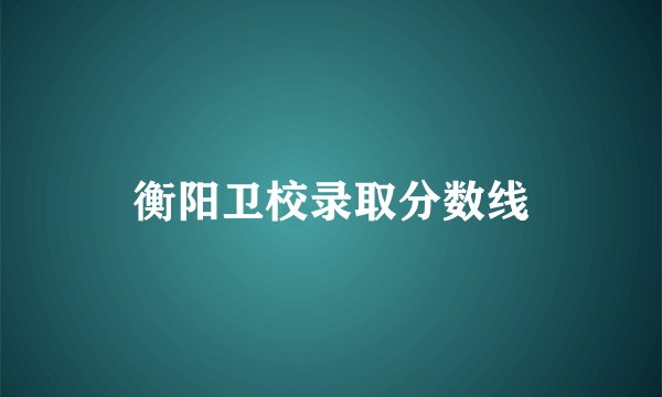 衡阳卫校录取分数线