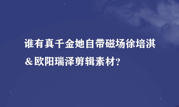 谁有真千金她自带磁场徐培淇＆欧阳瑞泽剪辑素材？