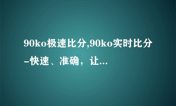 90ko极速比分,90ko实时比分-快速、准确，让您不再错过任何一场比赛