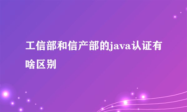 工信部和信产部的java认证有啥区别
