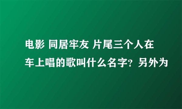 电影 同居牢友 片尾三个人在车上唱的歌叫什么名字？另外为