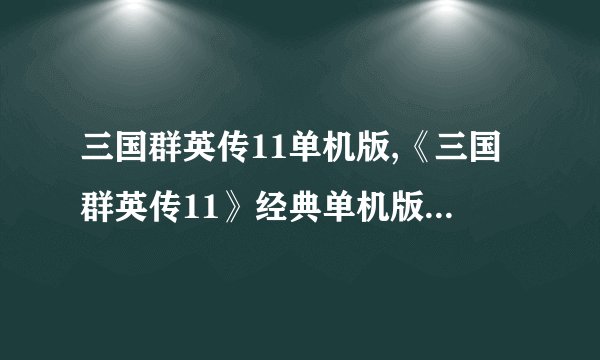 三国群英传11单机版,《三国群英传11》经典单机版再现历史战争风云