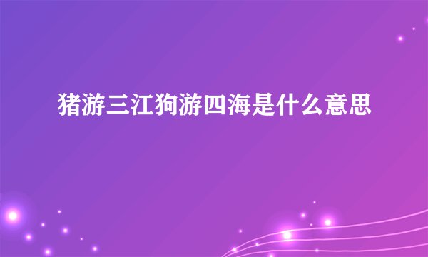 猪游三江狗游四海是什么意思