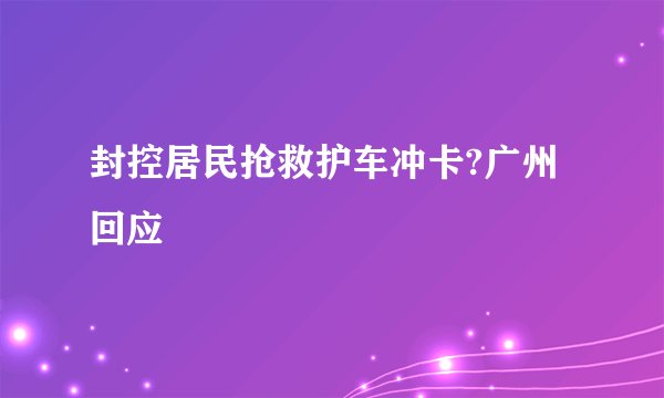 封控居民抢救护车冲卡?广州回应