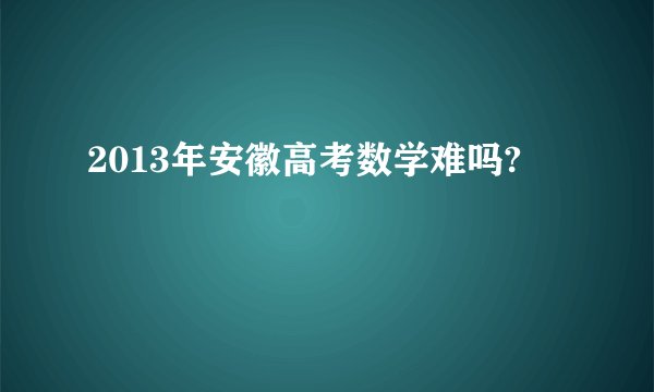 2013年安徽高考数学难吗?