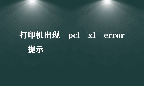 打印机出现 pcl xl error 提示