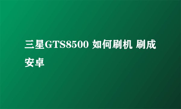 三星GTS8500 如何刷机 刷成安卓