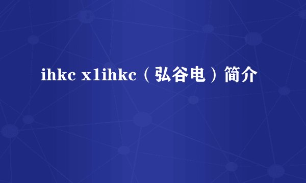 ihkc x1ihkc（弘谷电）简介