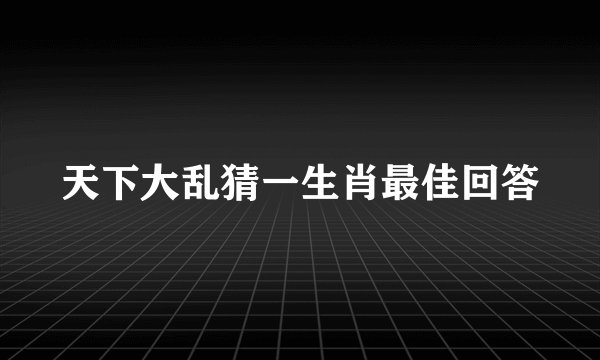 天下大乱猜一生肖最佳回答