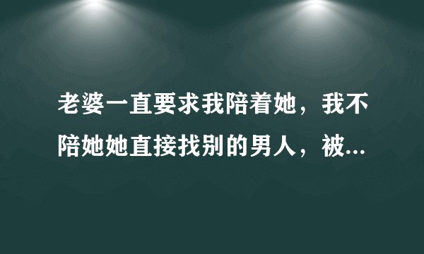 老婆一直要求我陪着她，我不陪她她直接找别的男人，被我发现了，该怎么办？
