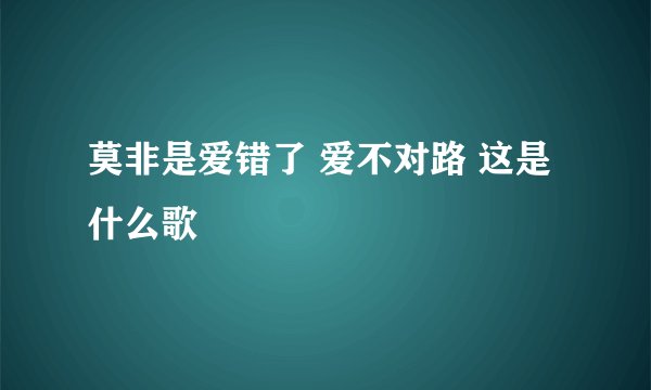 莫非是爱错了 爱不对路 这是什么歌