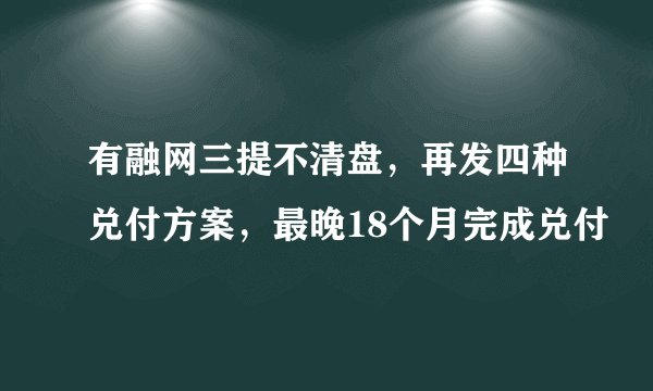 有融网三提不清盘，再发四种兑付方案，最晚18个月完成兑付