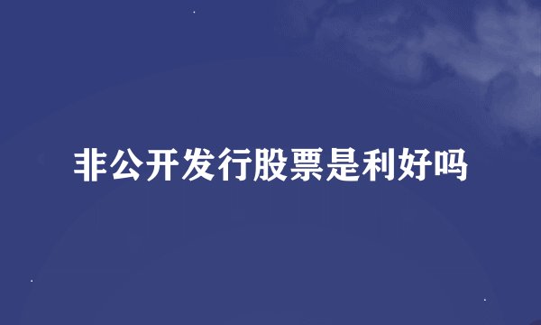 非公开发行股票是利好吗